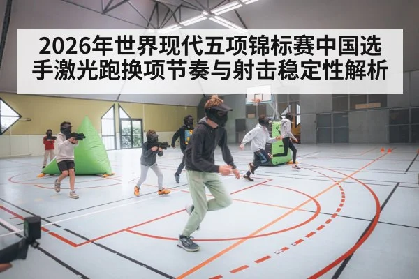 2026年世界现代五项锦标赛中国选手激光跑换项节奏与射击稳定性解析