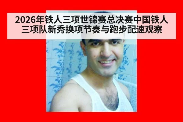 2026年铁人三项世锦赛总决赛中国铁人三项队新秀换项节奏与跑步配速观察
