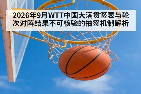 2026年9月WTT中国大满贯签表与轮次对阵结果不可核验的抽签机制解析