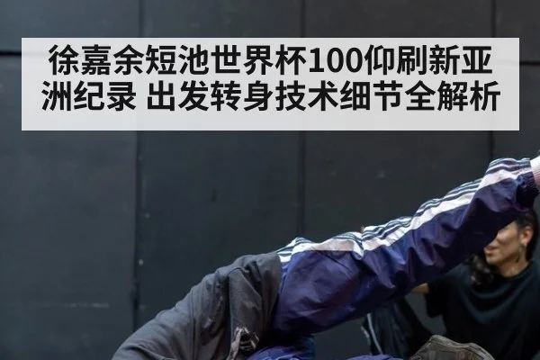 徐嘉余短池世界杯100仰刷新亚洲纪录 出发转身技术细节全解析