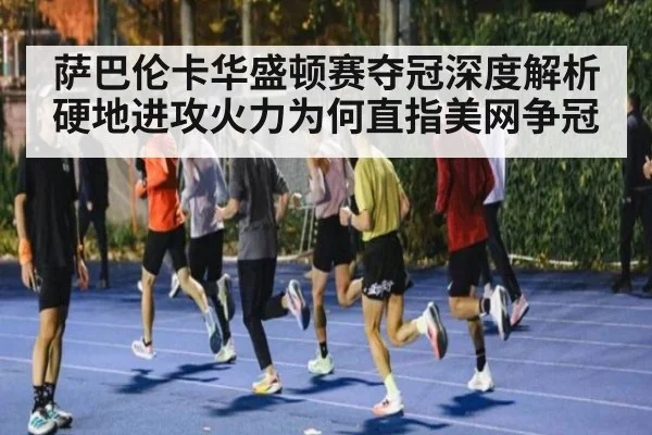 萨巴伦卡华盛顿赛夺冠深度解析 硬地进攻火力为何直指美网争冠