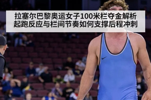 拉塞尔巴黎奥运女子100米栏夺金解析 起跑反应与栏间节奏如何支撑后程冲刺